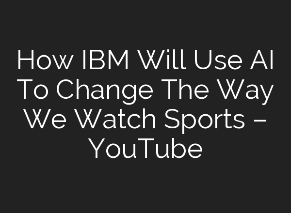 How IBM Will Use <b>AI</b> To Change The Way We Watch Sports – YouTube