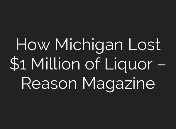 How Michigan Lost $1 Million of Liquor – Reason Magazine
