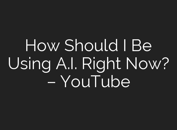 How Should I Be Using <b>A.I.</b> Right Now? – YouTube