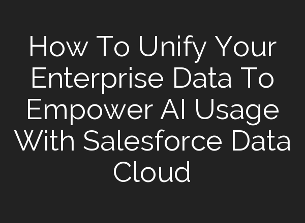 How To Unify Your Enterprise Data To Empower <b>AI</b> Usage With Salesforce Data Cloud