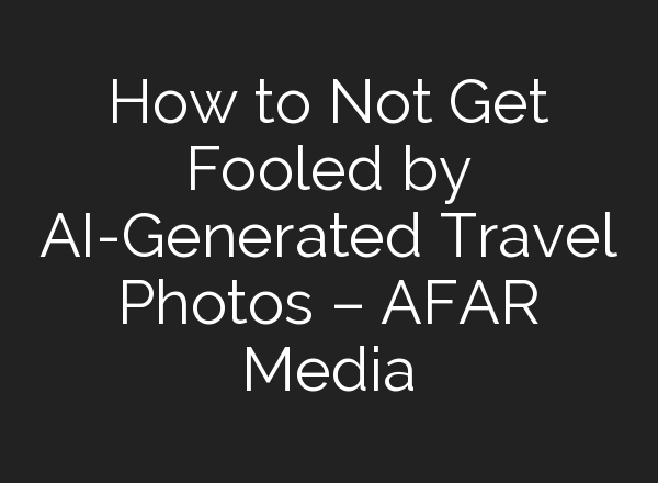 How to Not Get Fooled by AI-Generated Travel Photos – AFAR Media