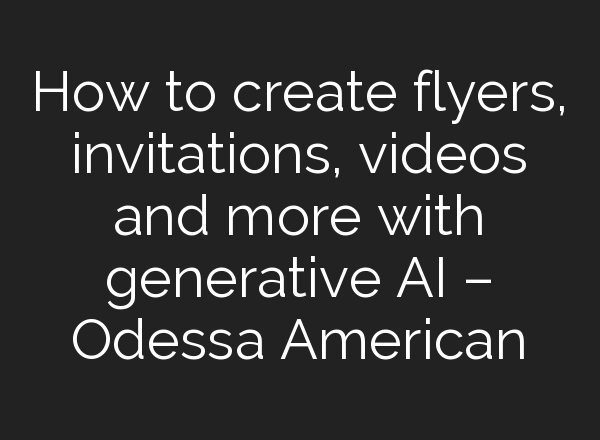 How to create flyers, invitations, videos and more with generative AI – Odessa American