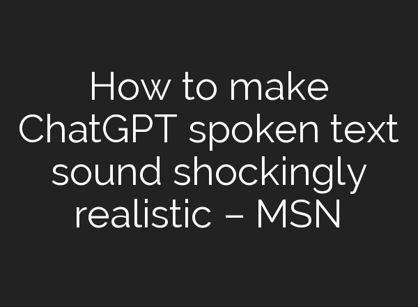 How to make <b>ChatGPT</b> spoken text sound shockingly realistic – MSN