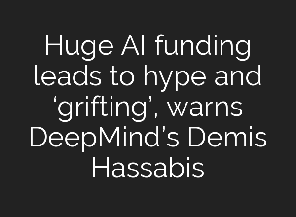 Huge AI funding leads to hype and ‘grifting’, warns DeepMind’s Demis Hassabis