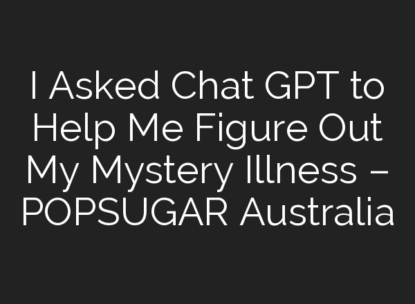 I Asked <b>Chat GPT</b> to Help Me Figure Out My Mystery Illness – POPSUGAR Australia