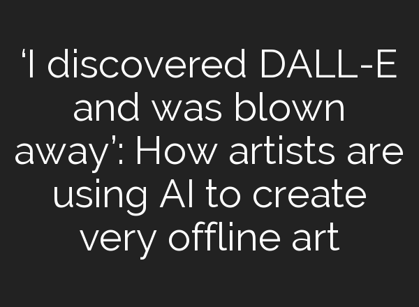 ‘I discovered DALL-E and was blown away’: How artists are using AI to create very offline art