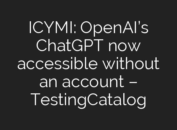 ICYMI: OpenAI’s <b>ChatGPT</b> now accessible without an account – TestingCatalog
