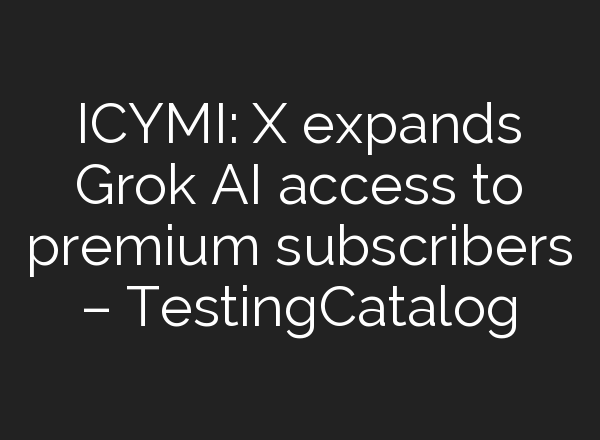 ICYMI: X expands Grok AI access to premium subscribers – TestingCatalog