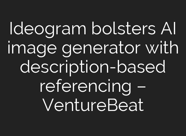 Ideogram bolsters AI image generator with description-based referencing – VentureBeat