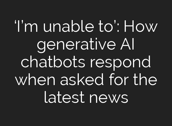 ‘I’m unable to’: How generative AI chatbots respond when asked for the latest news