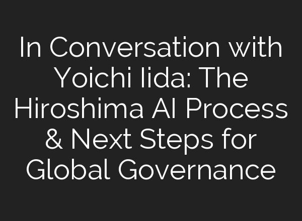 In Conversation with Yoichi Iida: The Hiroshima <b>AI</b> Process & Next Steps for Global Governance