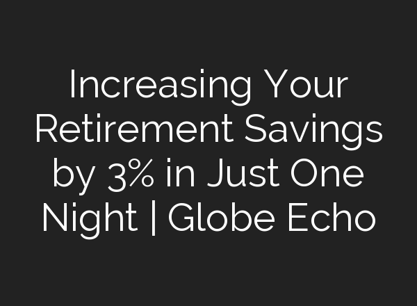Increasing Your Retirement Savings by 3% in Just One Night | Globe Echo