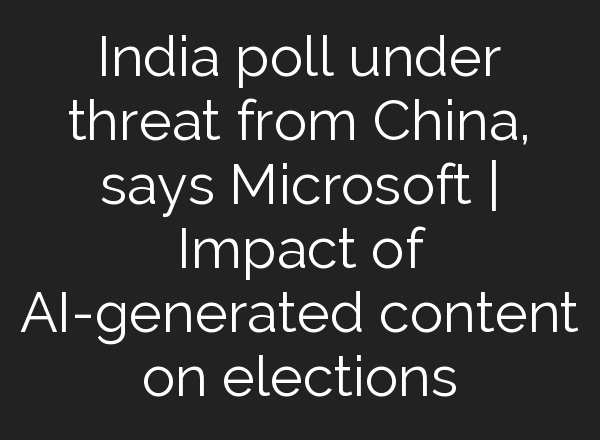 India poll under threat from China, says Microsoft | Impact of <b>AI</b>-generated content on elections