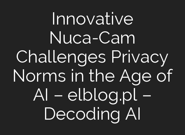 Innovative Nuca-Cam Challenges Privacy Norms in the Age of AI – elblog.pl – Decoding AI