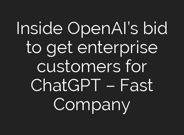 Inside OpenAI’s bid to get enterprise customers for <b>ChatGPT</b> – Fast Company