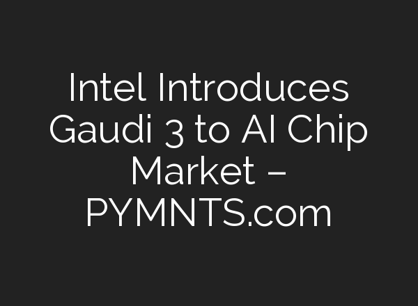 Intel Introduces Gaudi 3 to AI Chip Market – PYMNTS.com