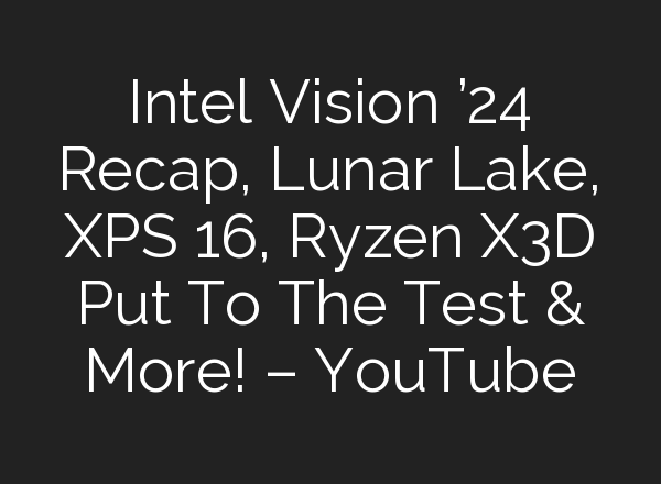Intel Vision ’24 Recap, Lunar Lake, XPS 16, Ryzen X3D Put To The Test & More! – YouTube