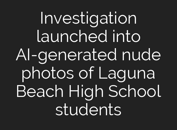 Investigation launched into <b>AI</b>-generated nude photos of Laguna Beach High School students