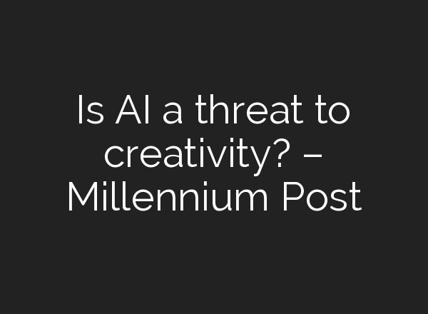 Is AI a threat to creativity? – Millennium Post