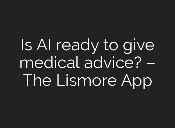 Is AI ready to give medical advice? – The Lismore App