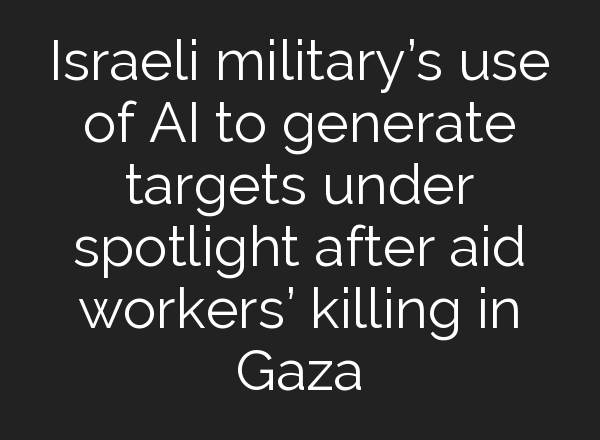 Israeli military’s use of <b>AI</b> to generate targets under spotlight after aid workers’ killing in Gaza