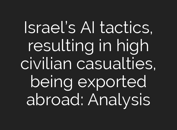 Israel’s <b>AI</b> tactics, resulting in high civilian casualties, being exported abroad: Analysis