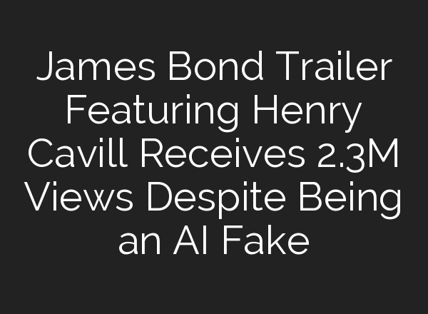 James Bond Trailer Featuring Henry Cavill Receives 2.3M Views Despite Being an <b>AI</b> Fake