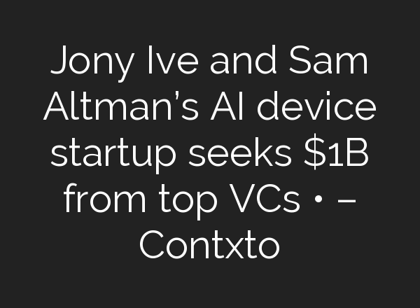 Jony Ive and Sam Altman’s AI device startup seeks $1B from top VCs • – Contxto