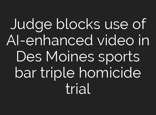 Judge blocks use of <b>AI</b>-enhanced video in Des Moines sports bar triple homicide trial