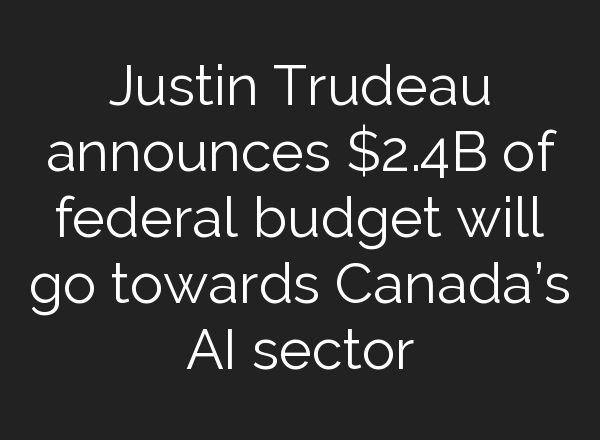 Justin Trudeau announces $2.4B of federal budget will go towards Canada’s <b>AI</b> sector