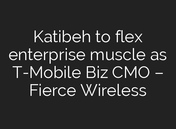 Katibeh to flex enterprise muscle as T-Mobile Biz CMO – Fierce Wireless