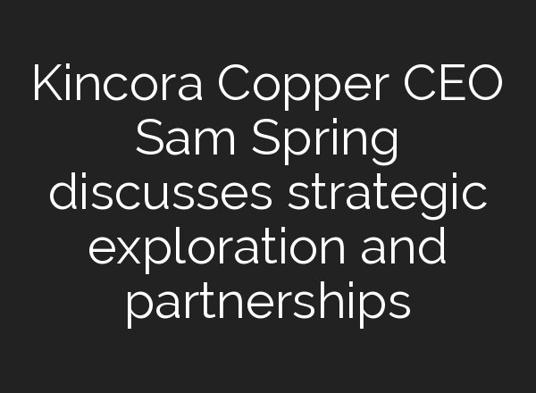 Kincora Copper CEO Sam Spring discusses strategic exploration and partnerships