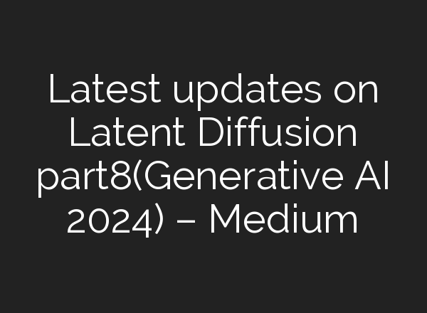 Latest updates on Latent Diffusion part8(Generative AI 2024) – Medium
