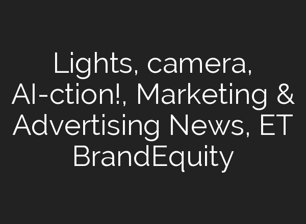 Lights, camera, AI-ction!, Marketing & Advertising News, ET BrandEquity