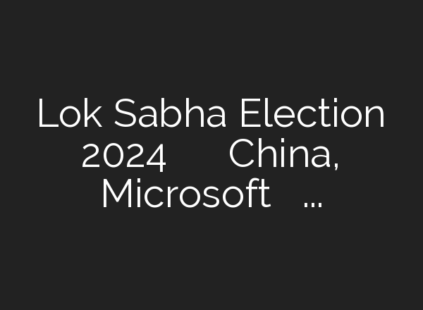 Lok Sabha Election 2024 में अड़ंगा डाल सकता है China, Microsoft ने दी चेतावनी – YouTube