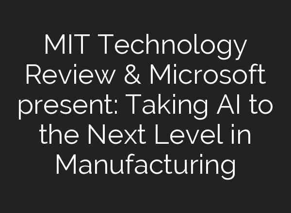 MIT Technology Review & Microsoft present: Taking <b>AI</b> to the Next Level in Manufacturing