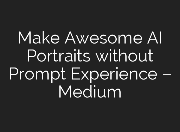 Make Awesome AI Portraits without Prompt Experience – Medium