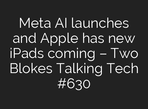 Meta <b>AI</b> launches and Apple has new iPads coming – Two Blokes Talking Tech #630