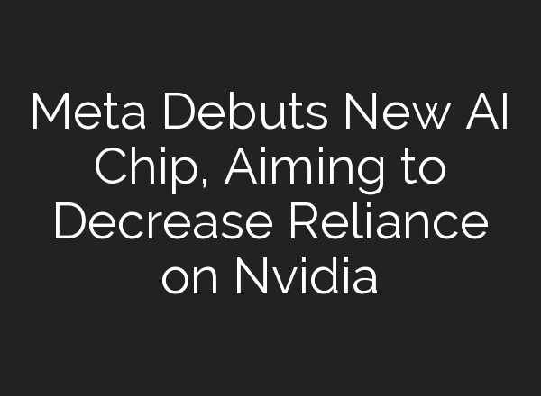 Meta Debuts New AI Chip, Aiming to Decrease Reliance on Nvidia