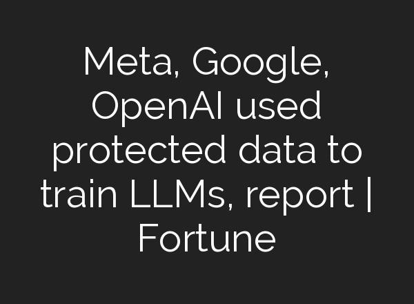 Meta, Google, OpenAI used protected data to train LLMs, report | Fortune