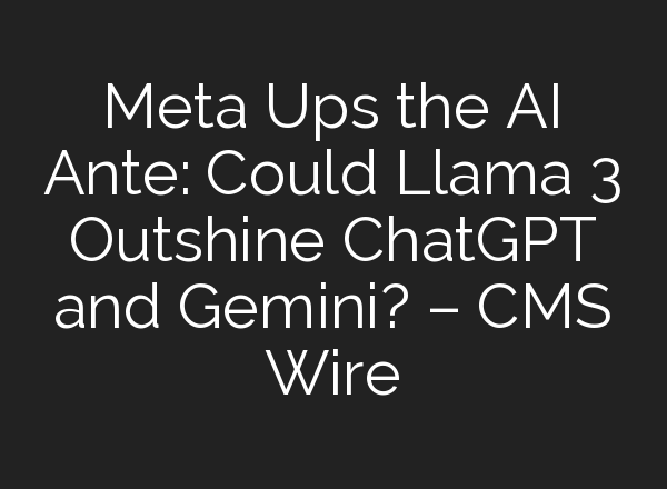 Meta Ups the AI Ante: Could Llama 3 Outshine <b>ChatGPT</b> and Gemini? – CMS Wire