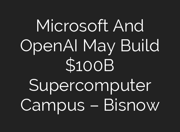 Microsoft And <b>OpenAI</b> May Build $100B Supercomputer Campus – Bisnow