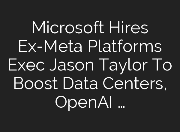 Microsoft Hires Ex-Meta Platforms Exec Jason Taylor To Boost Data Centers, <b>OpenAI</b> …
