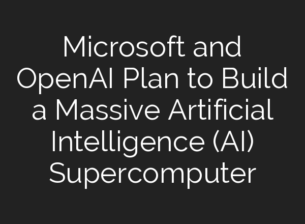 Microsoft and <b>OpenAI</b> Plan to Build a Massive Artificial Intelligence (AI) Supercomputer