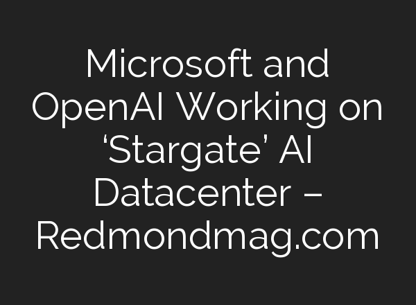 Microsoft and <b>OpenAI</b> Working on ‘Stargate’ AI Datacenter – Redmondmag.com