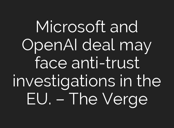 Microsoft and <b>OpenAI</b> deal may face anti-trust investigations in the EU. – The Verge