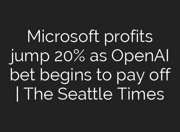 Microsoft profits jump 20% as <b>OpenAI</b> bet begins to pay off | The Seattle Times