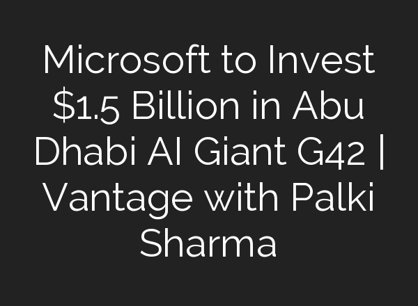 Microsoft to Invest $1.5 Billion in Abu Dhabi <b>AI</b> Giant G42 | Vantage with Palki Sharma