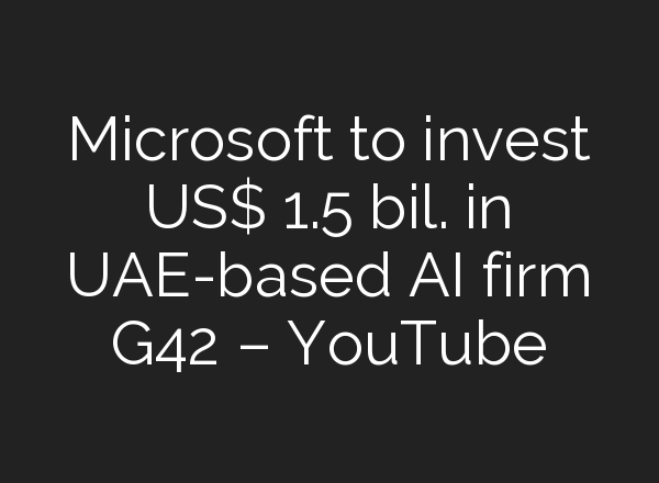 Microsoft to invest US$ 1.5 bil. in UAE-based <b>AI</b> firm G42 – YouTube