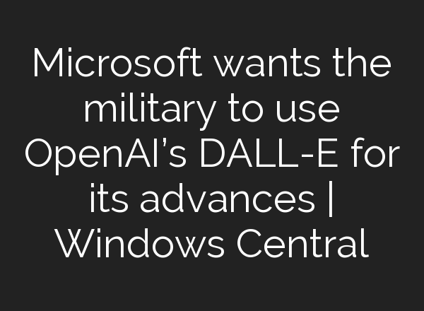 Microsoft wants the military to use <b>OpenAI’s</b> DALL-E for its advances | Windows Central